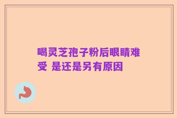 喝灵芝孢子粉后眼睛难受 是还是另有原因