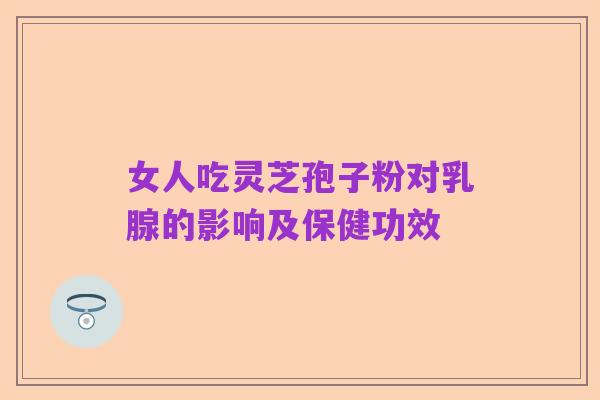 女人吃灵芝孢子粉对乳腺的影响及保健功效