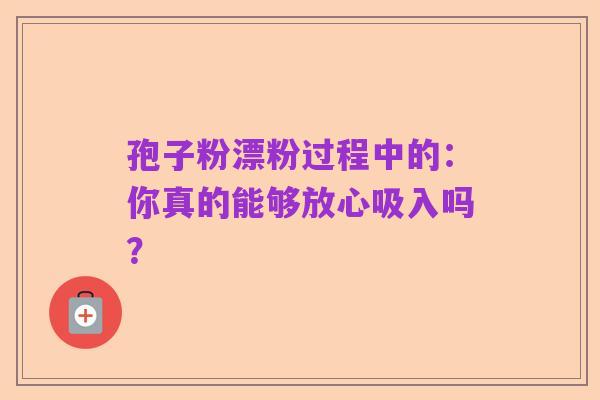 孢子粉漂粉过程中的:你真的能够放心吸入吗?