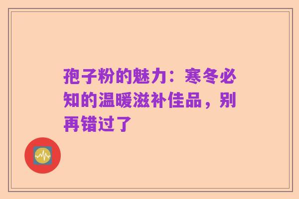 孢子粉的魅力：寒冬必知的温暖滋补佳品，别再错过了