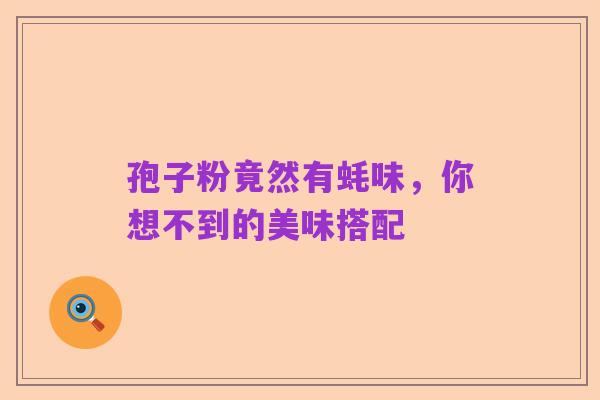 孢子粉竟然有蚝味，你想不到的美味搭配