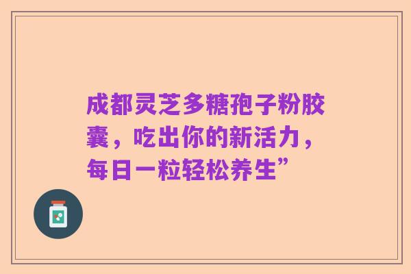 成都灵芝多糖孢子粉胶囊,吃出你的新活力,每日一粒轻松养生”