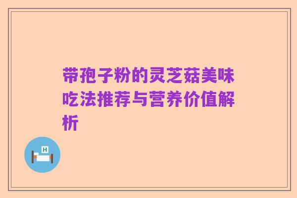 带孢子粉的灵芝菇美味吃法推荐与营养价值解析