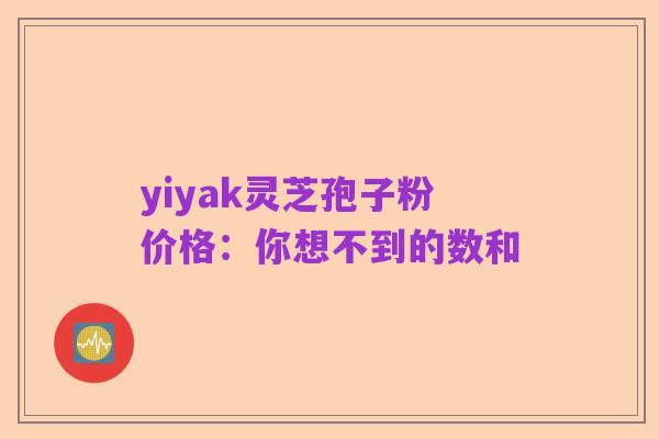 yiyak灵芝孢子粉价格：你想不到的数和