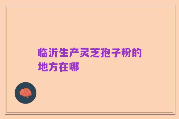 临沂生产灵芝孢子粉的地方在哪
