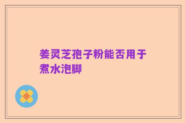 姜灵芝孢子粉能否用于煮水泡脚