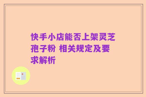 快手小店能否上架灵芝孢子粉 相关规定及要求解析