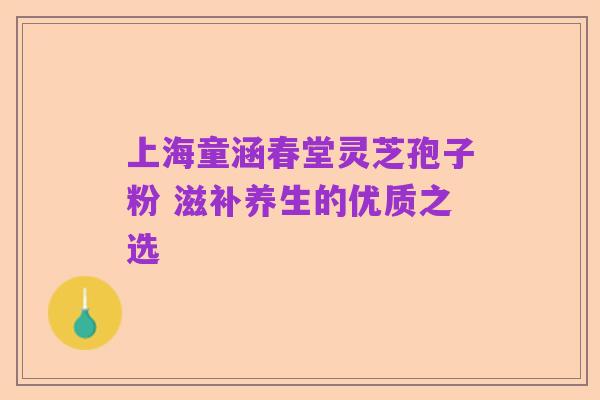 上海童涵春堂灵芝孢子粉 滋补养生的优质之选
