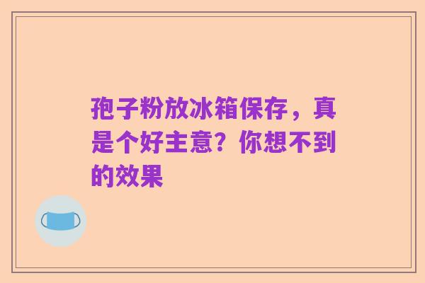 孢子粉放冰箱保存,真是个好主意?你想不到的效果