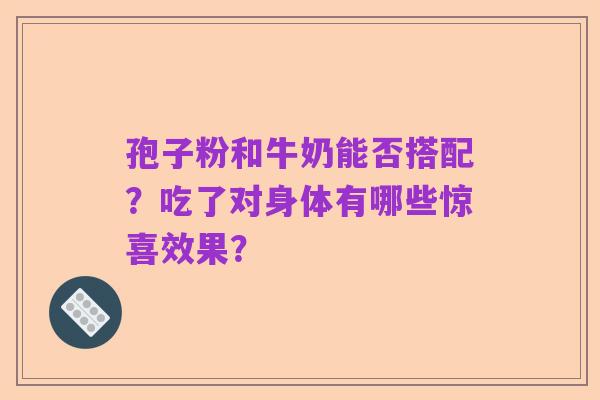 孢子粉和牛奶能否搭配？吃了对身体有哪些惊喜效果？