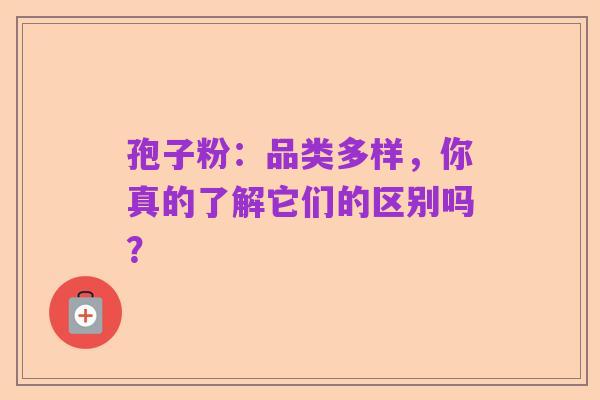孢子粉:品类多样,你真的了解它们的区别吗?