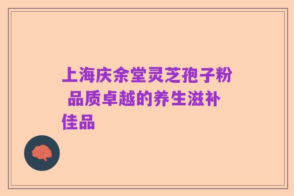 上海庆余堂灵芝孢子粉 品质卓越的养生滋补佳品