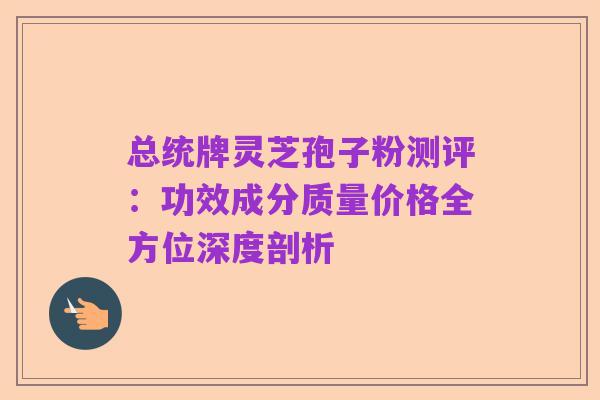总统牌灵芝孢子粉测评:功效成分质量价格全方位深度剖析