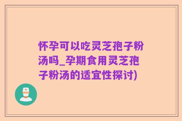怀孕可以吃灵芝孢子粉汤吗_孕期食用灵芝孢子粉汤的适宜性探讨)