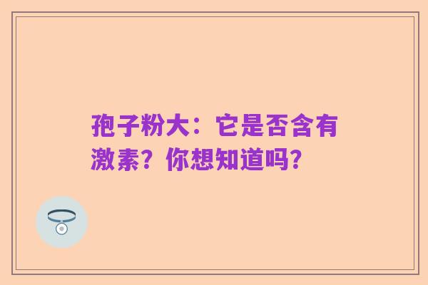 孢子粉大:它是否含有激素?你想知道吗?