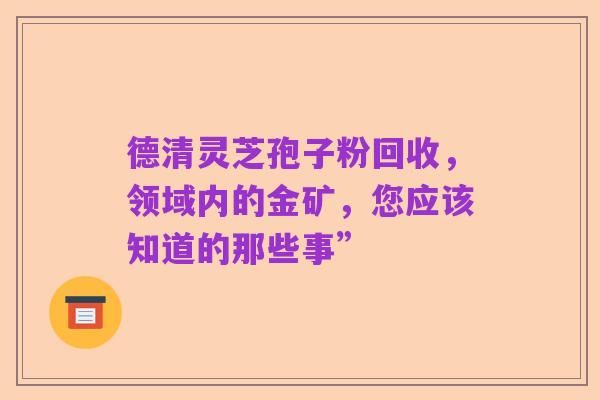 德清灵芝孢子粉回收,领域内的金矿,您应该知道的那些事”