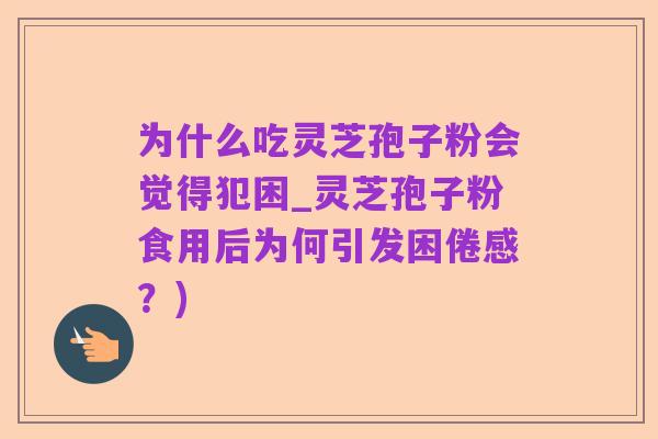 为什么吃灵芝孢子粉会觉得犯困_灵芝孢子粉食用后为何引发困倦感？)