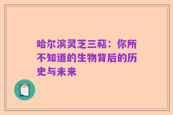 哈尔滨灵芝三萜:你所不知道的生物背后的历史与未来