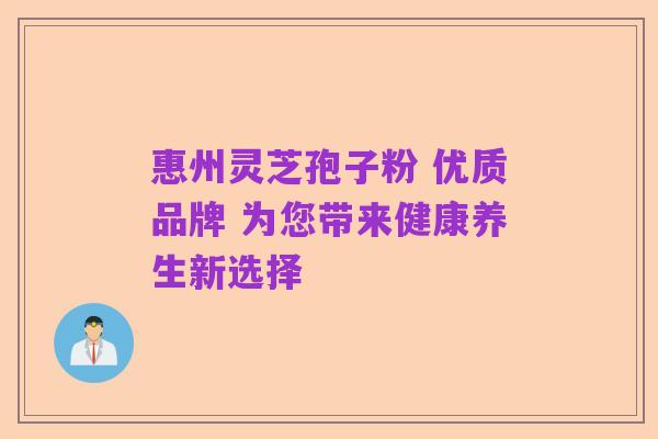 惠州灵芝孢子粉 优质品牌 为您带来健康养生新选择