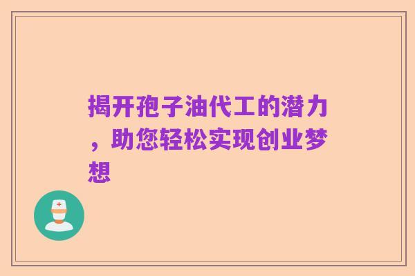 揭开孢子油代工的潜力，助您轻松实现创业梦想