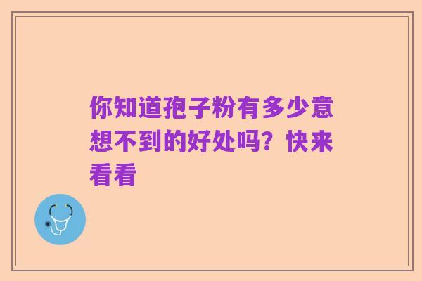 你知道孢子粉有多少意想不到的好处吗?快来看看