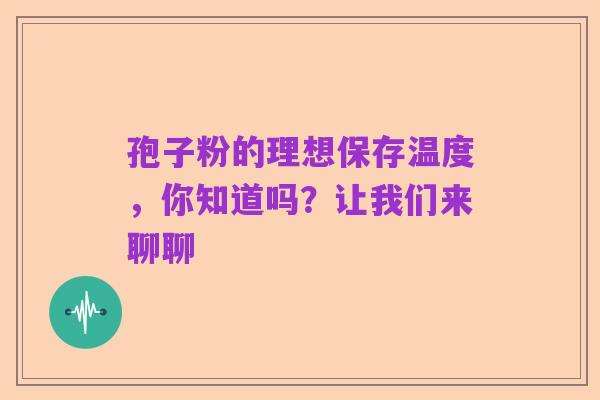 孢子粉的理想保存温度,你知道吗?让我们来聊聊
