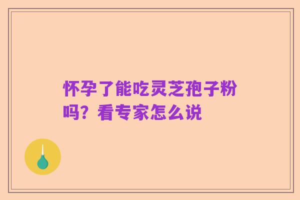 怀孕了能吃灵芝孢子粉吗?看专家怎么说