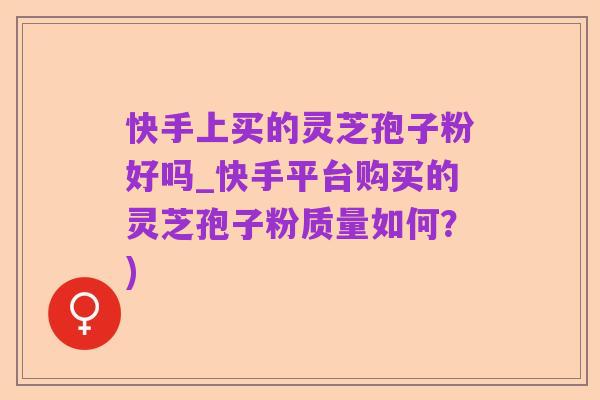 快手上买的灵芝孢子粉好吗_快手平台购买的灵芝孢子粉质量如何?)