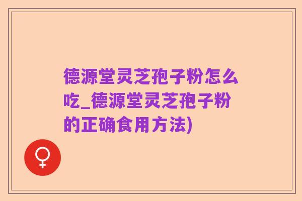 德源堂灵芝孢子粉怎么吃_德源堂灵芝孢子粉的正确食用方法)