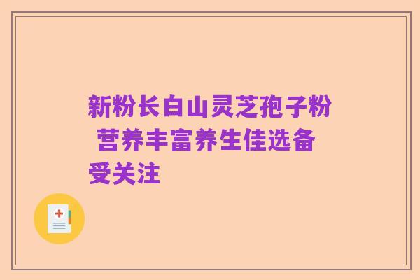 新粉长白山灵芝孢子粉 营养丰富养生佳选备受关注