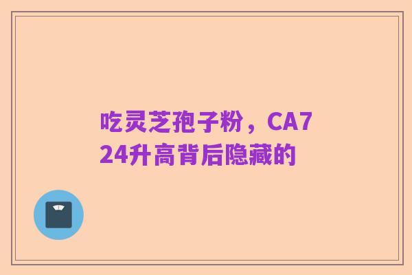 吃灵芝孢子粉,CA724升高背后隐藏的
