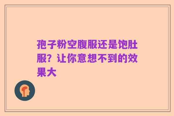 孢子粉空腹服还是饱肚服?让你意想不到的效果大