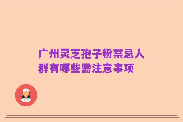 广州灵芝孢子粉禁忌人群有哪些需注意事项