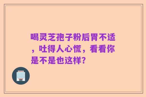 喝灵芝孢子粉后胃不适，吐得人心慌，看看你是不是也这样？