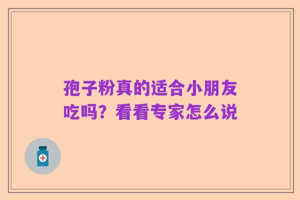 孢子粉真的适合小朋友吃吗?看看专家怎么说