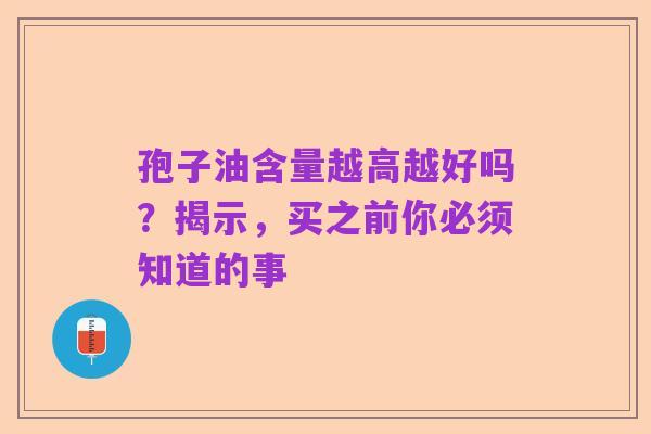 孢子油含量越高越好吗？揭示，买之前你必须知道的事