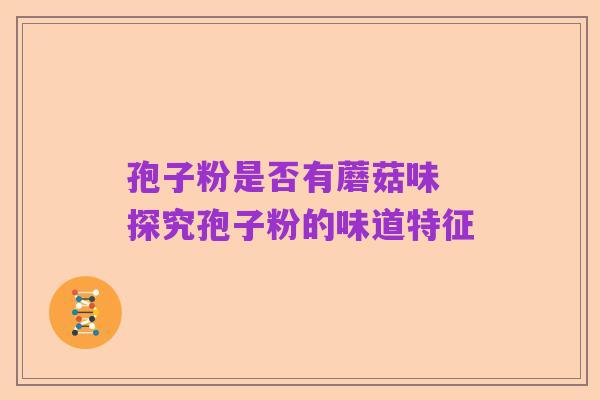 孢子粉是否有蘑菇味 探究孢子粉的味道特征