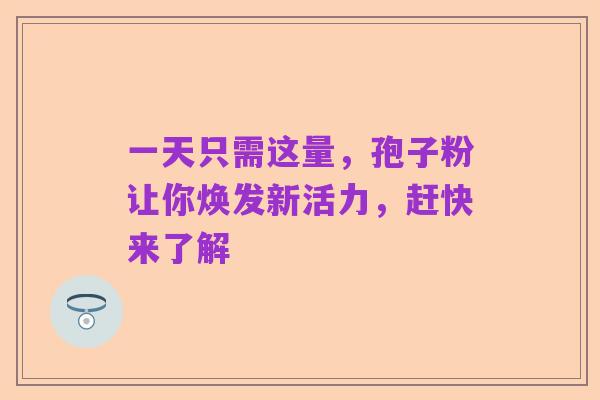 一天只需这量，孢子粉让你焕发新活力，赶快来了解