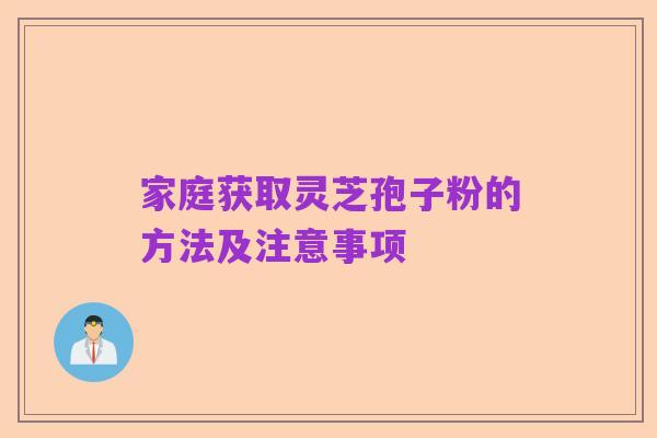 家庭获取灵芝孢子粉的方法及注意事项