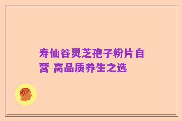 寿仙谷灵芝孢子粉片自营 高品质养生之选