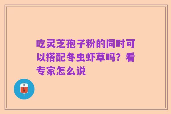 吃灵芝孢子粉的同时可以搭配冬虫虾草吗?看专家怎么说