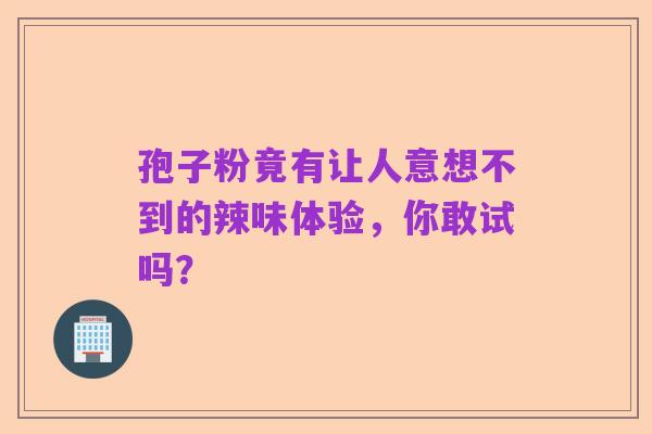 孢子粉竟有让人意想不到的辣味体验，你敢试吗？