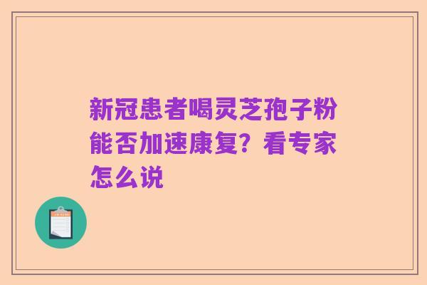 新冠患者喝灵芝孢子粉能否加速康复?看专家怎么说