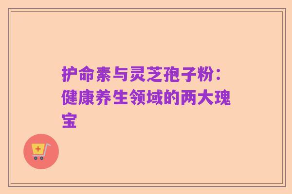 护命素与灵芝孢子粉：健康养生领域的两大瑰宝
