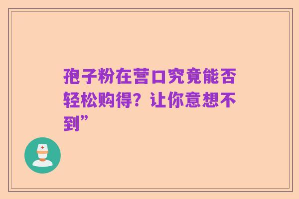 孢子粉在营口究竟能否轻松购得？让你意想不到”