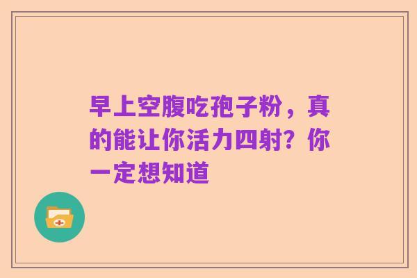 早上空腹吃孢子粉,真的能让你活力四射?你一定想知道