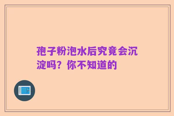 孢子粉泡水后究竟会沉淀吗?你不知道的