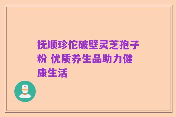 抚顺珍佗破壁灵芝孢子粉 优质养生品助力健康生活