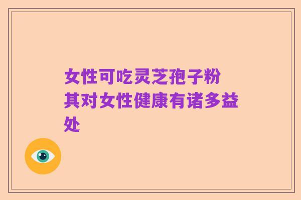 女性可吃灵芝孢子粉 其对女性健康有诸多益处