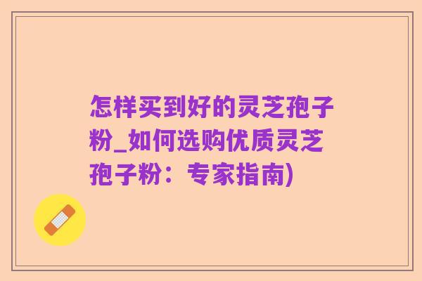 怎样买到好的灵芝孢子粉_如何选购优质灵芝孢子粉:专家指南)